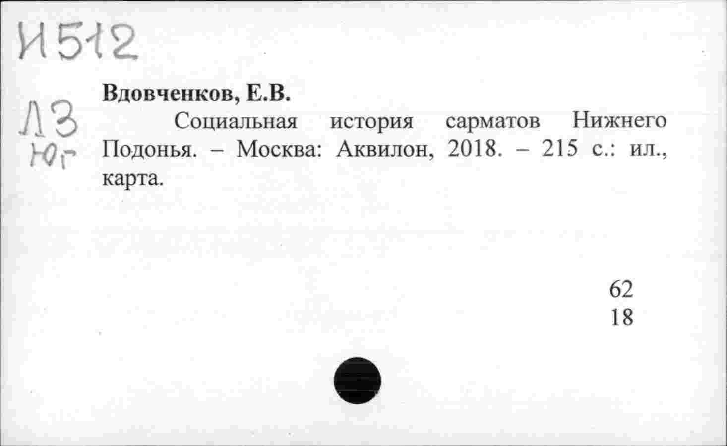 ﻿Вдовченков, Е.В.
Социальная история сарматов Нижнего Подонья. - Москва: Аквилон, 2018. - 215 с.: ил., карта.
62
18